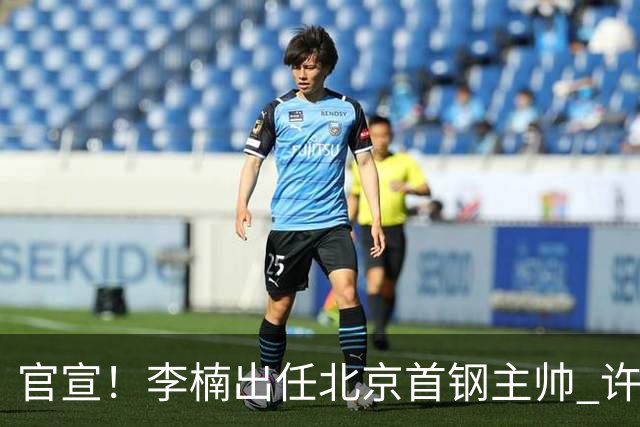 官宣！李楠出任北京首钢主帅 许利民担任总教练